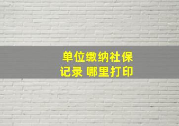 单位缴纳社保记录 哪里打印